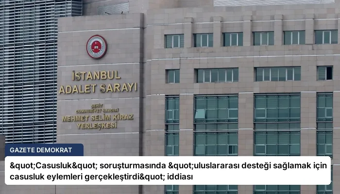 "Casusluk" soruşturmasında "uluslararası desteği sağlamak için casusluk eylemleri gerçekleştirdi" iddiası