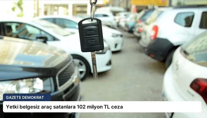 Yetki belgesiz araç satanlara 102 milyon TL ceza