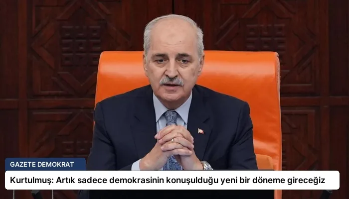Kurtulmuş: Artık sadece demokrasinin konuşulduğu yeni bir döneme gireceğiz