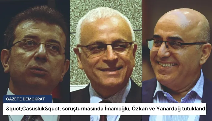 "Casusluk" soruşturmasında İmamoğlu, Özkan ve Yanardağ tutuklandı