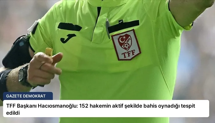 TFF Başkanı Hacıosmanoğlu: 152 hakemin aktif şekilde bahis oynadığı tespit edildi