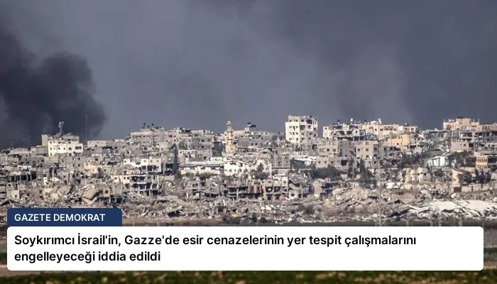 Soykırımcı İsrail’in, Gazze’de esir cenazelerinin yer tespit çalışmalarını engelleyeceği iddia edildi