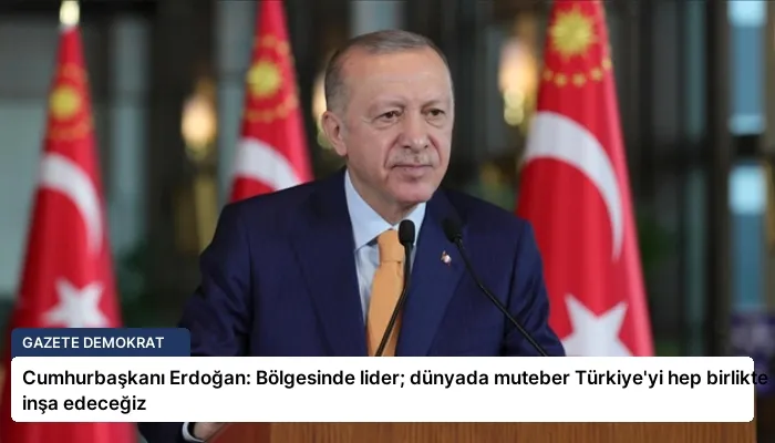 Cumhurbaşkanı Erdoğan: Bölgesinde lider; dünyada muteber Türkiye’yi hep birlikte inşa edeceğiz