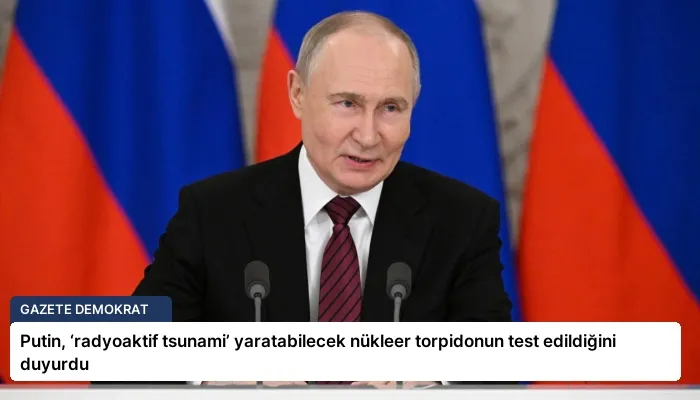 Putin, ‘radyoaktif tsunami’ yaratabilecek nükleer torpidonun test edildiğini duyurdu