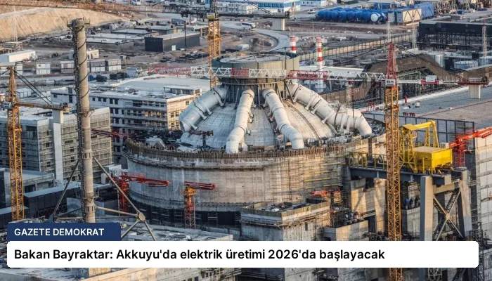 Bakan Bayraktar: Akkuyu’da elektrik üretimi 2026’da başlayacak