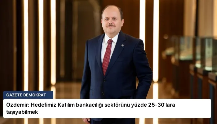 Özdemir: Hedefimiz Katılım bankacılığı sektörünü yüzde 25-30’lara taşıyabilmek