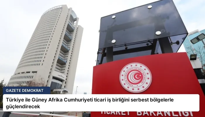 Türkiye ile Güney Afrika Cumhuriyeti ticari iş birliğini serbest bölgelerle güçlendirecek