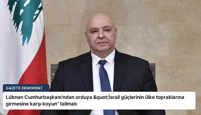 Lübnan Cumhurbaşkanı’ndan orduya "İsrail güçlerinin ülke topraklarına girmesine karşı koyun” talimatı