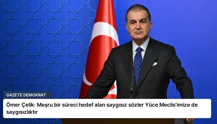Ömer Çelik: Meşru bir süreci hedef alan saygısız sözler Yüce Meclis’imize de saygısızlıktır