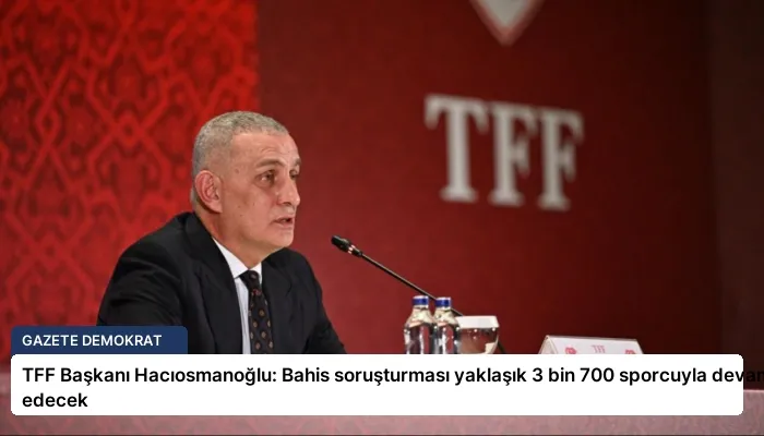 TFF Başkanı Hacıosmanoğlu: Bahis soruşturması yaklaşık 3 bin 700 sporcuyla devam edecek