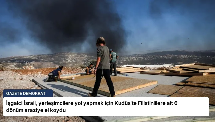 İşgalci İsrail, yerleşimcilere yol yapmak için Kudüs’te Filistinlilere ait 6 dönüm araziye el koydu