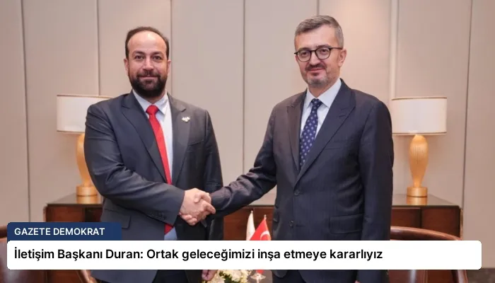İletişim Başkanı Duran: Ortak geleceğimizi inşa etmeye kararlıyız