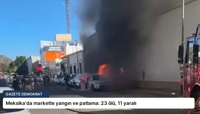 Meksika’da markette yangın ve patlama: 23 ölü, 11 yaralı