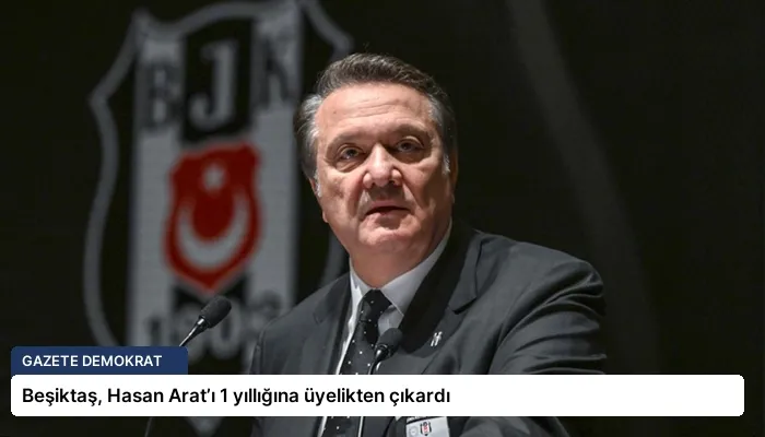 Beşiktaş, Hasan Arat’ı 1 yıllığına üyelikten çıkardı