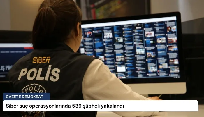Siber suç operasyonlarında 539 şüpheli yakalandı