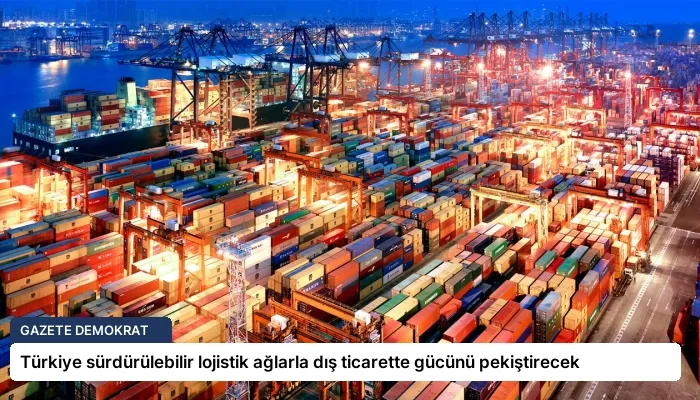 Türkiye sürdürülebilir lojistik ağlarla dış ticarette gücünü pekiştirecek