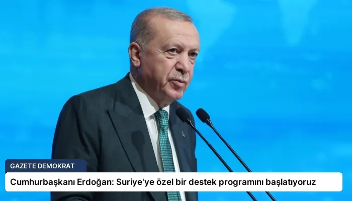 Cumhurbaşkanı Erdoğan: Suriye’ye özel bir destek programını başlatıyoruz