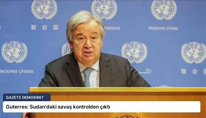 Guterres: Sudan’daki savaş kontrolden çıktı