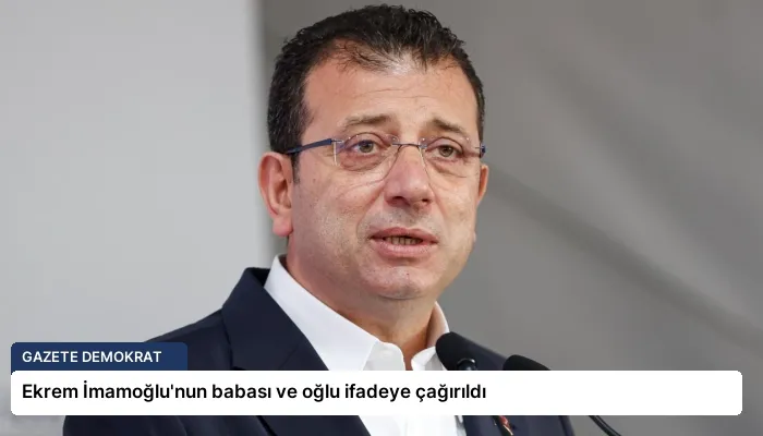 Ekrem İmamoğlu’nun babası ve oğlu ifadeye çağırıldı