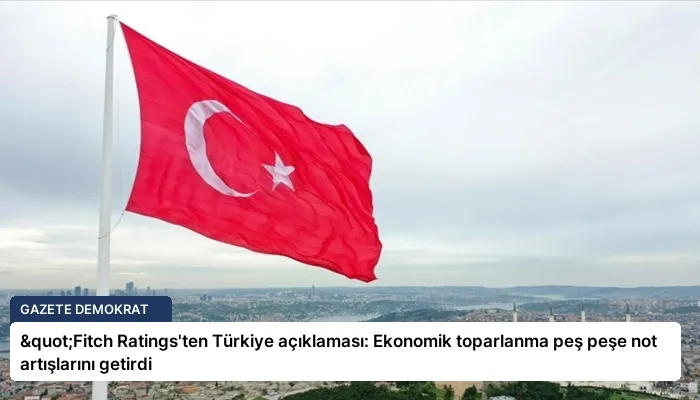 "Fitch Ratings’ten Türkiye açıklaması: Ekonomik toparlanma peş peşe not artışlarını getirdi