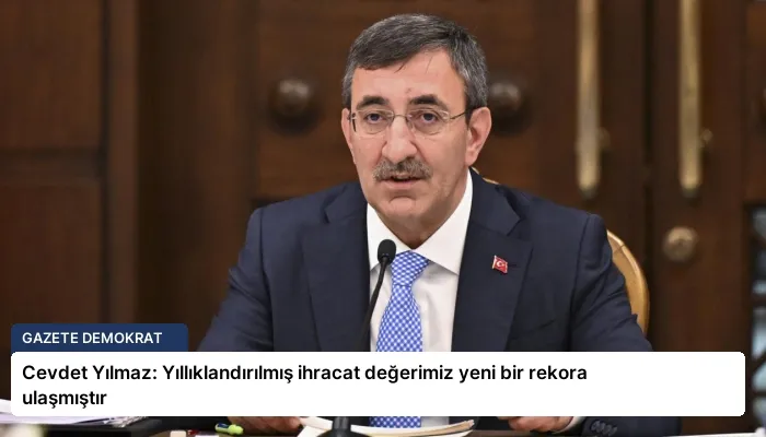 Cevdet Yılmaz: Yıllıklandırılmış ihracat değerimiz yeni bir rekora ulaşmıştır