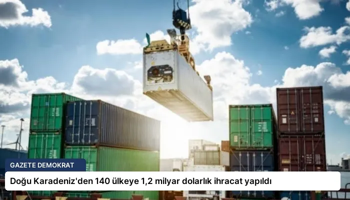 Doğu Karadeniz’den 140 ülkeye 1,2 milyar dolarlık ihracat yapıldı