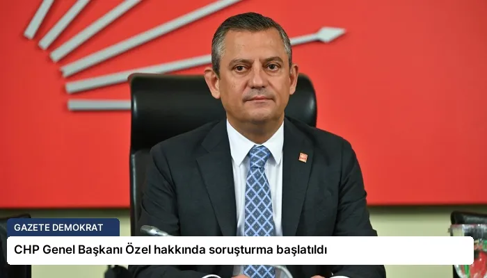 CHP Genel Başkanı Özel hakkında soruşturma başlatıldı