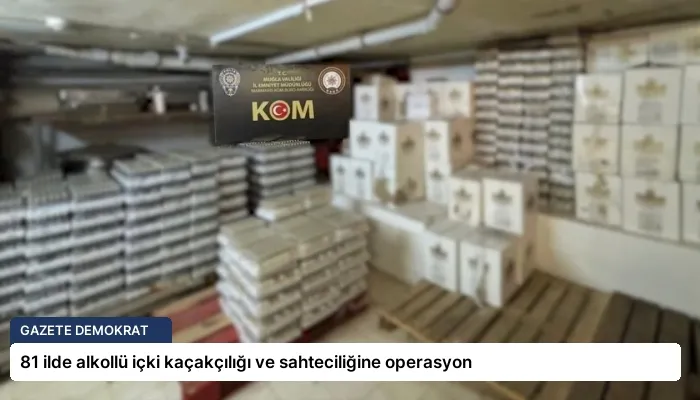 81 ilde alkollü içki kaçakçılığı ve sahteciliğine operasyon