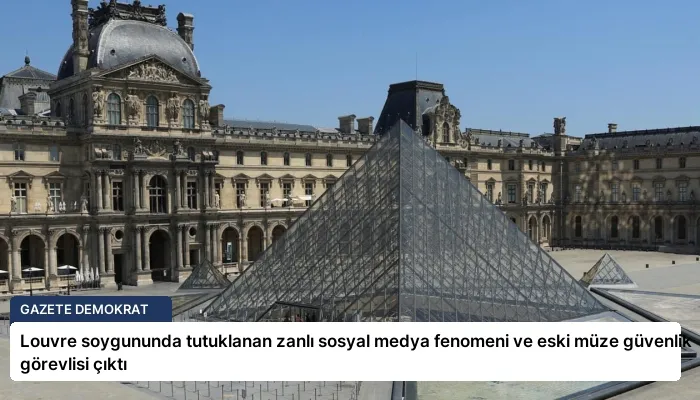 Louvre soygununda tutuklanan zanlı sosyal medya fenomeni ve eski müze güvenlik görevlisi çıktı
