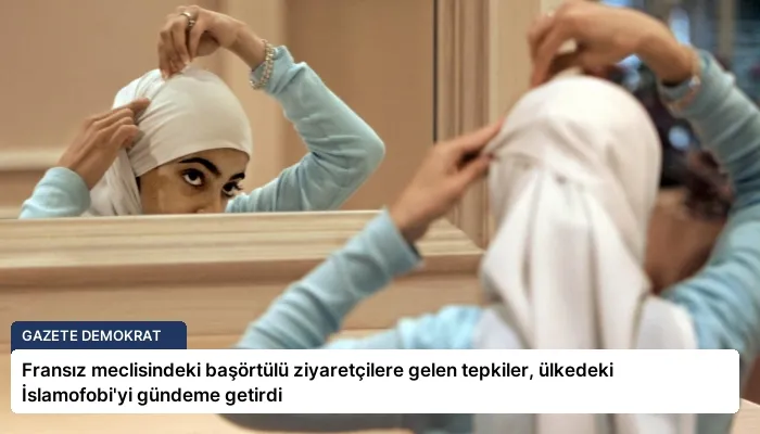 Fransız meclisindeki başörtülü ziyaretçilere gelen tepkiler, ülkedeki İslamofobi’yi gündeme getirdi