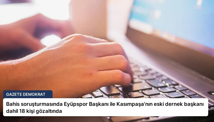 Bahis soruşturmasında Eyüpspor Başkanı ile Kasımpaşa’nın eski dernek başkanı dahil 18 kişi gözaltında