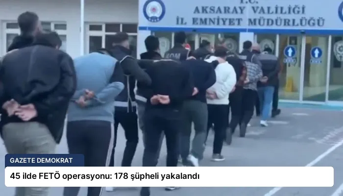 45 ilde FETÖ operasyonu: 178 şüpheli yakalandı