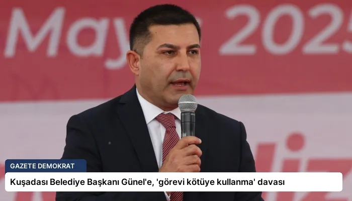 Kuşadası Belediye Başkanı Günel’e, ‘görevi kötüye kullanma’ davası