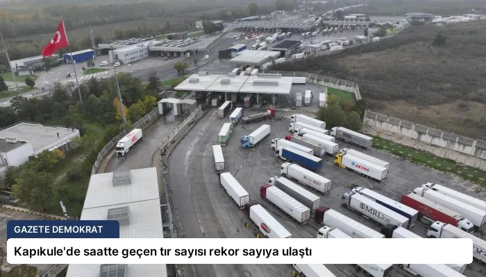 Kapıkule’de saatte geçen tır sayısı rekor sayıya ulaştı