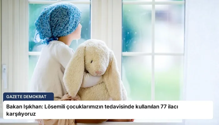 Bakan Işıkhan: Lösemili çocuklarımızın tedavisinde kullanılan 77 ilacı karşılıyoruz