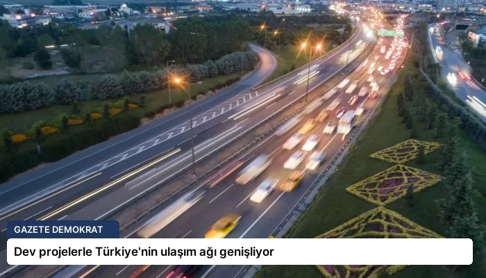 Dev projelerle Türkiye’nin ulaşım ağı genişliyor