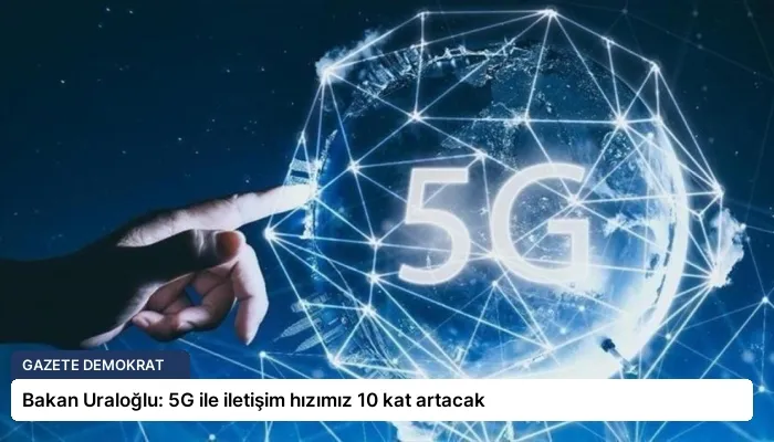 Bakan Uraloğlu: 5G ile iletişim hızımız 10 kat artacak