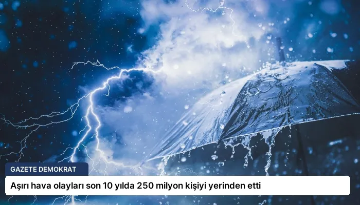 Aşırı hava olayları son 10 yılda 250 milyon kişiyi yerinden etti