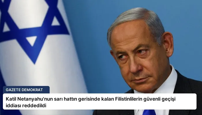 Katil Netanyahu’nun sarı hattın gerisinde kalan Filistinlilerin güvenli geçişi iddiası reddedildi