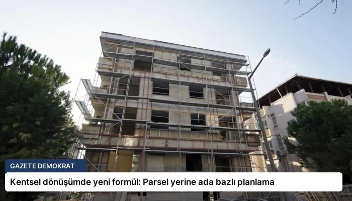 Kentsel dönüşümde yeni formül: Parsel yerine ada bazlı planlama