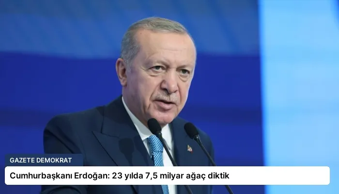 Cumhurbaşkanı Erdoğan: 23 yılda 7,5 milyar ağaç diktik