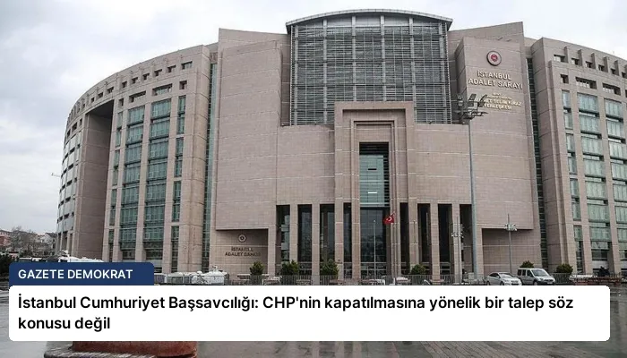 İstanbul Cumhuriyet Başsavcılığı: CHP’nin kapatılmasına yönelik bir talep söz konusu değil