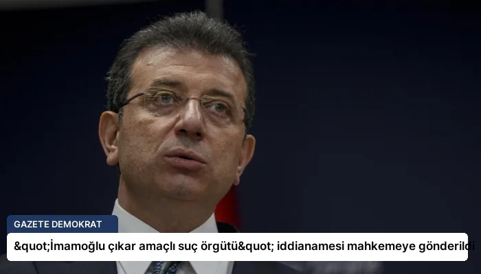 "İmamoğlu çıkar amaçlı suç örgütü" iddianamesi mahkemeye gönderildi