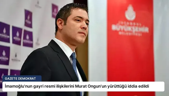 İmamoğlu’nun gayri resmi ilişkilerini Murat Ongun’un yürüttüğü iddia edildi