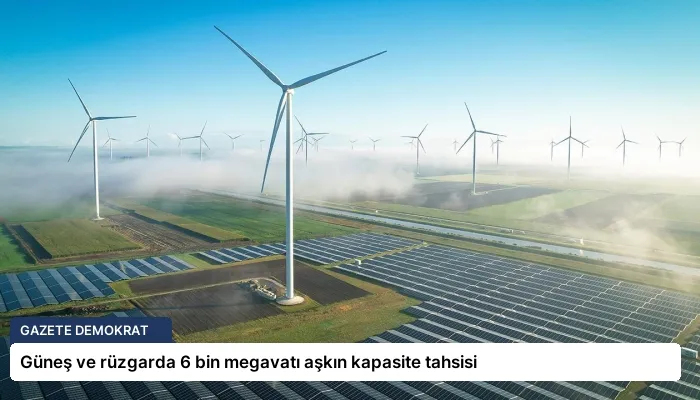 Güneş ve rüzgarda 6 bin megavatı aşkın kapasite tahsisi