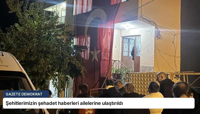 Şehitlerimizin şehadet haberleri ailelerine ulaştırıldı