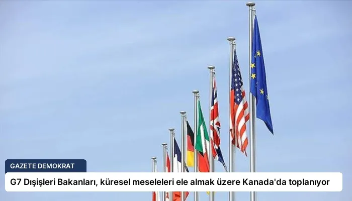 G7 Dışişleri Bakanları, küresel meseleleri ele almak üzere Kanada’da toplanıyor