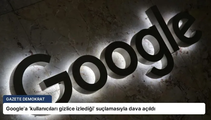 Google’a ‘kullanıcıları gizlice izlediği’ suçlamasıyla dava açıldı