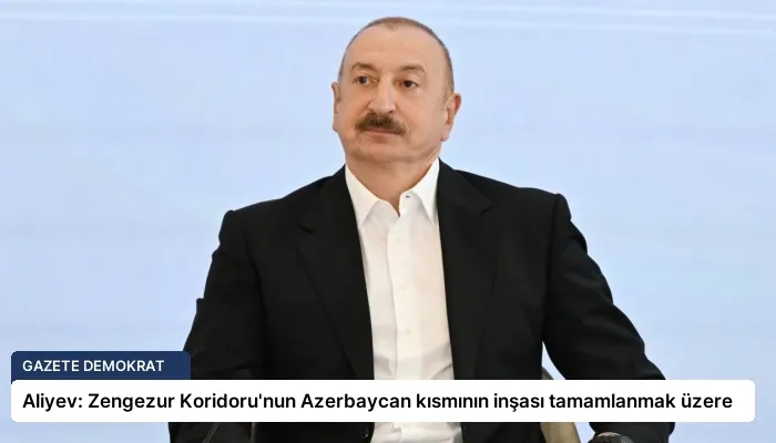 Aliyev: Zengezur Koridoru’nun Azerbaycan kısmının inşası tamamlanmak üzere