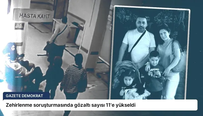 Zehirlenme soruşturmasında gözaltı sayısı 11’e yükseldi
